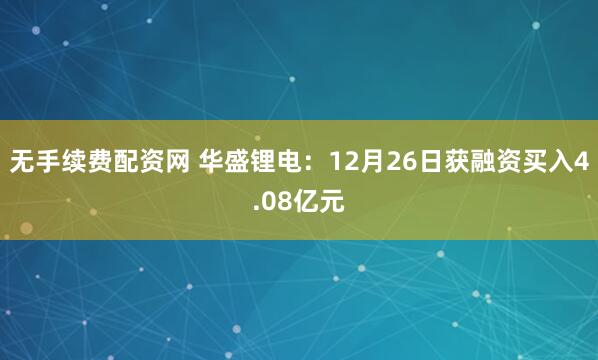 无手续费配资网 华盛锂电：12月26日获融资买入4.08亿元