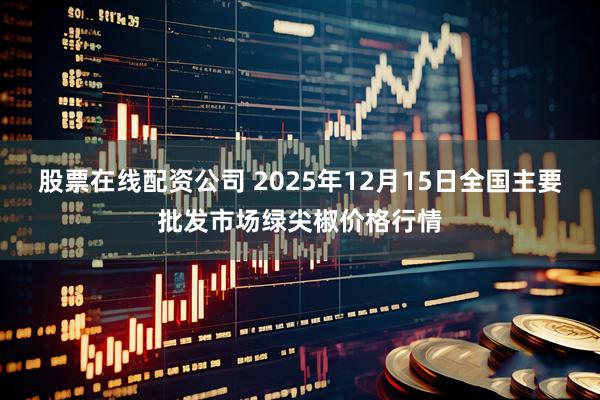 股票在线配资公司 2025年12月15日全国主要批发市场绿尖椒价格行情