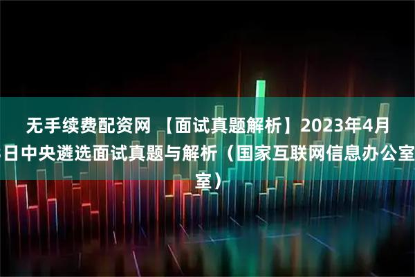 无手续费配资网 【面试真题解析】2023年4月3日中央遴选面试真题与解析（国家互联网信息办公室）