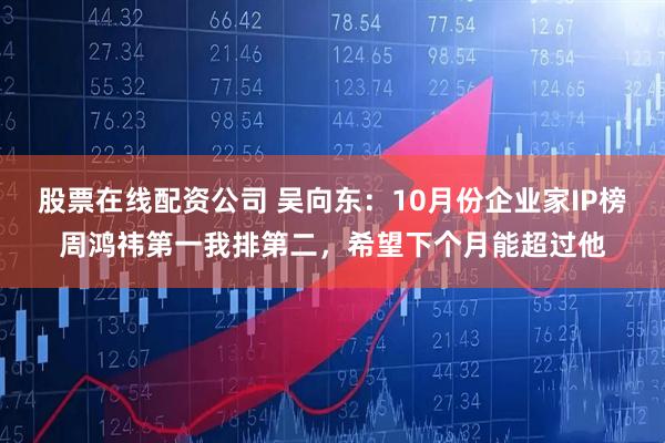 股票在线配资公司 吴向东：10月份企业家IP榜周鸿祎第一我排第二，希望下个月能超过他