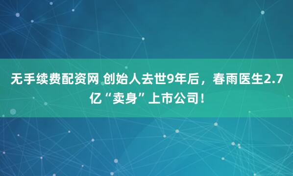 无手续费配资网 创始人去世9年后，春雨医生2.7亿“卖身”上市公司！