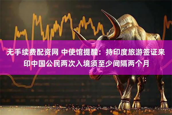 无手续费配资网 中使馆提醒：持印度旅游签证来印中国公民两次入境须至少间隔两个月