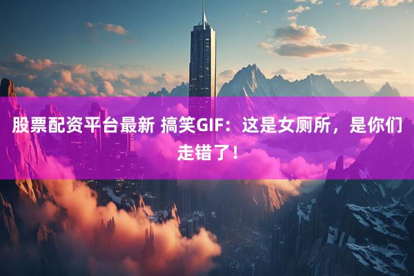 股票配资平台最新 搞笑GIF：这是女厕所，是你们走错了！