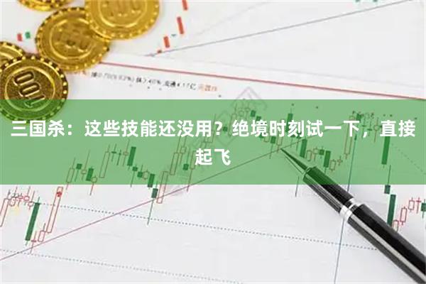 三国杀：这些技能还没用？绝境时刻试一下，直接起飞