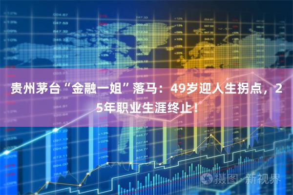 贵州茅台“金融一姐”落马：49岁迎人生拐点，25年职业生涯终止！
