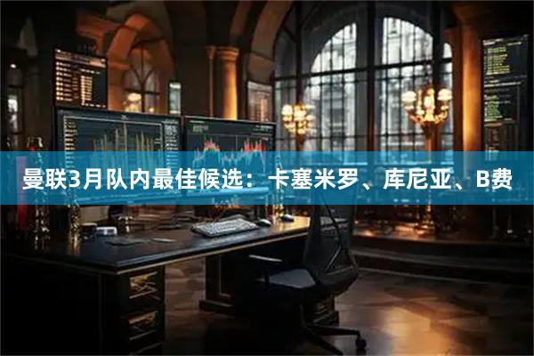 曼联3月队内最佳候选：卡塞米罗、库尼亚、B费