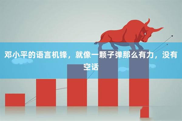 邓小平的语言机锋，就像一颗子弹那么有力，没有空话