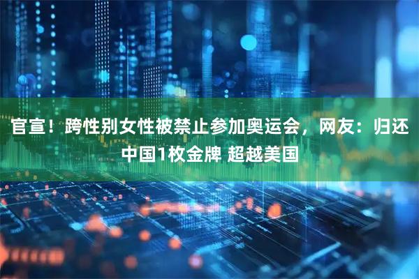 官宣！跨性别女性被禁止参加奥运会，网友：归还中国1枚金牌 超越美国