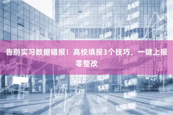 告别实习数据错报！高校填报3个技巧，一键上报零整改