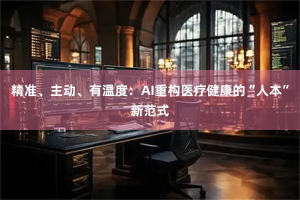 精准、主动、有温度：AI重构医疗健康的“人本”新范式