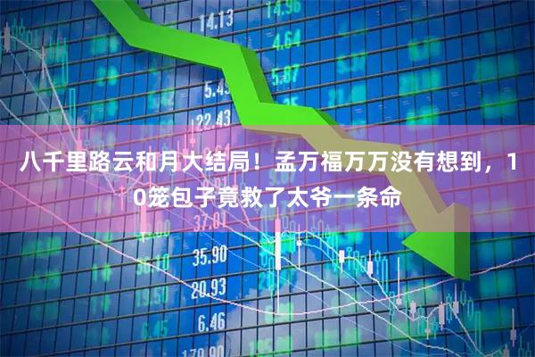 八千里路云和月大结局！孟万福万万没有想到，10笼包子竟救了太爷一条命
