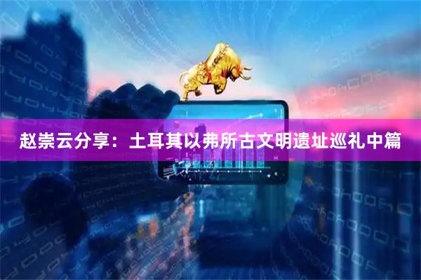 赵崇云分享：土耳其以弗所古文明遗址巡礼中篇