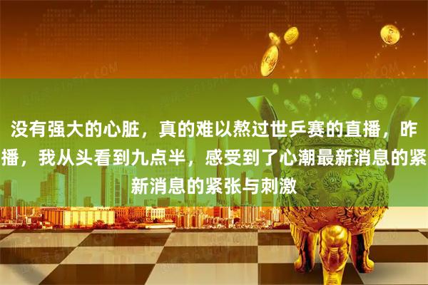 没有强大的心脏，真的难以熬过世乒赛的直播，昨晚六点开播，我从头看到九点半，感受到了心潮最新消息的紧张与刺激