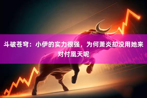 斗破苍穹：小伊的实力很强，为何萧炎却没用她来对付凰天呢