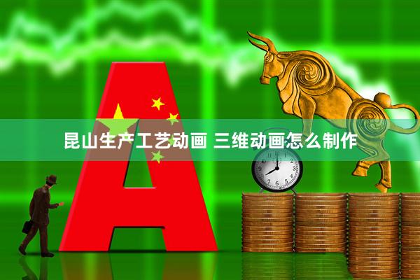 昆山生产工艺动画 三维动画怎么制作