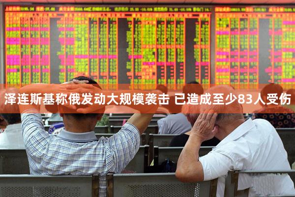 泽连斯基称俄发动大规模袭击 已造成至少83人受伤