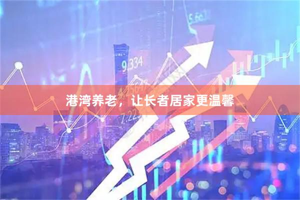 港湾养老，让长者居家更温馨