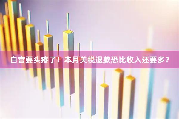 白宫要头疼了！本月关税退款恐比收入还要多？