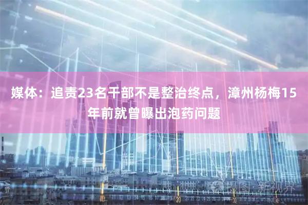媒体：追责23名干部不是整治终点，漳州杨梅15年前就曾曝出泡药问题