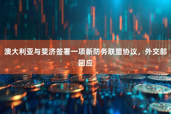 澳大利亚与斐济签署一项新防务联盟协议，外交部回应