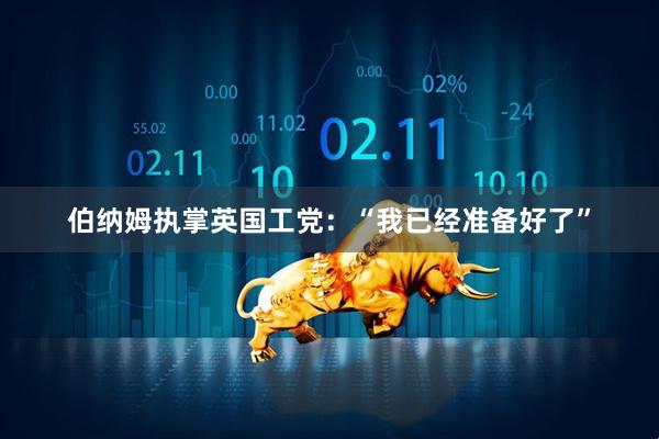 伯纳姆执掌英国工党：“我已经准备好了”