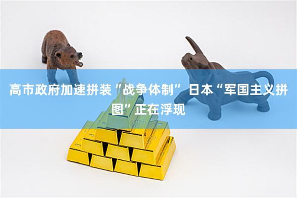 高市政府加速拼装“战争体制” 日本“军国主义拼图”正在浮现