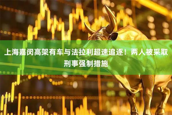 上海嘉闵高架有车与法拉利超速追逐！两人被采取刑事强制措施