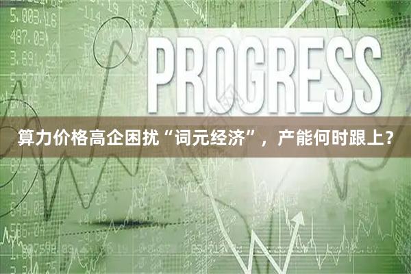 算力价格高企困扰“词元经济”，产能何时跟上？