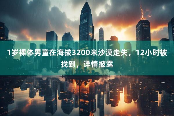 1岁裸体男童在海拔3200米沙漠走失，12小时被找到，详情披露